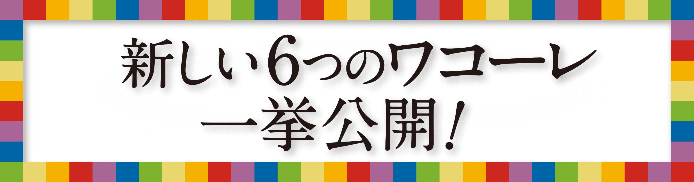 新しい6つのワコーレ一挙公開!