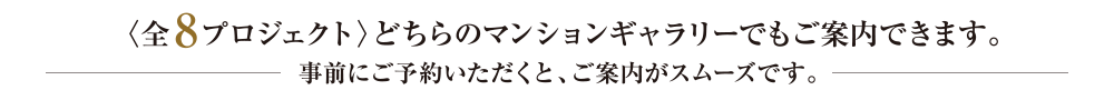 〈全8プロジェクト〉どちらのマンションギャラリーでもご案内できます。事前にご予約いただくと、ご案内がスムーズです。
