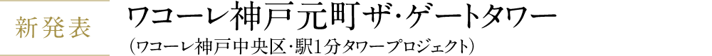 ワコーレ駅1分タワー｜ワコーレ神戸元町ザ・ゲートタワー（ワコーレ神戸中央区・駅1分タワープロジェクト）｜神戸市中央区の新築分譲マンション