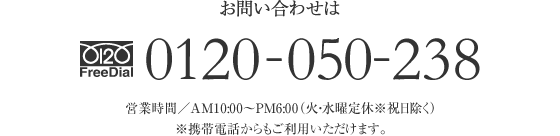 お問い合わせは FreeDial.0120-050-238 営業時間／AM10：00〜PM6：00（火・水曜定休 ※祝日を除く）※携帯電話からもご利用いただけます。 